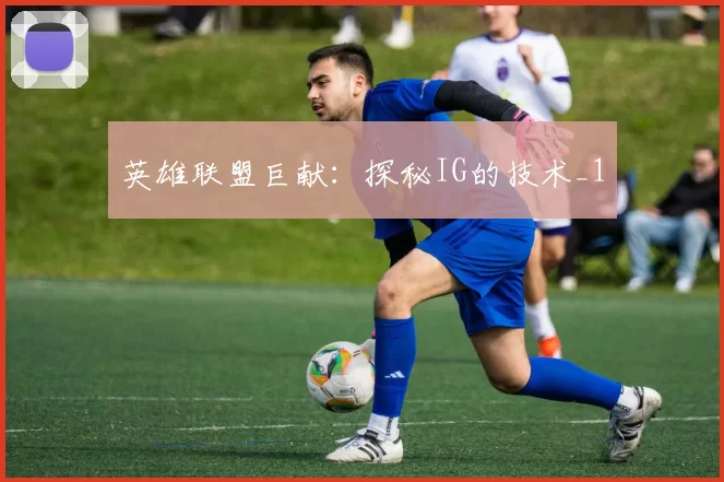 英雄联盟巨献：探秘IG的技术_1