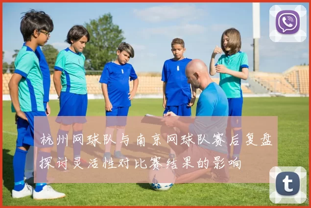 杭州网球队与南京网球队赛后复盘探讨灵活性对比赛结果的影响
