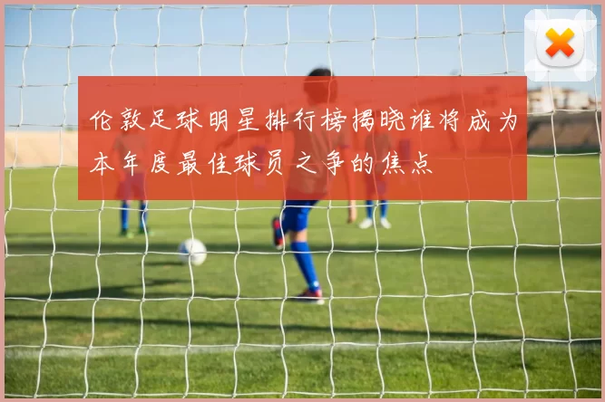 伦敦足球明星排行榜揭晓谁将成为本年度最佳球员之争的焦点