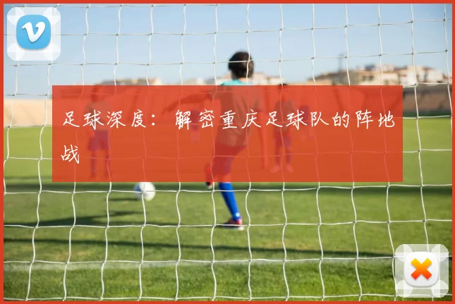 足球深度：解密重庆足球队的阵地战