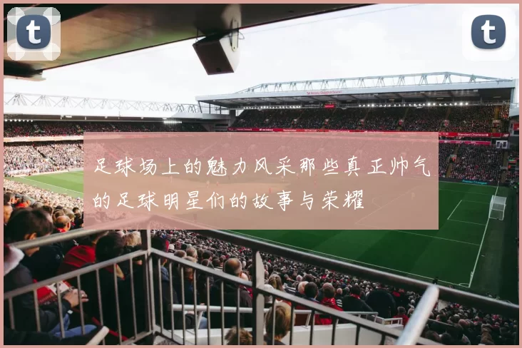 足球场上的魅力风采那些真正帅气的足球明星们的故事与荣耀