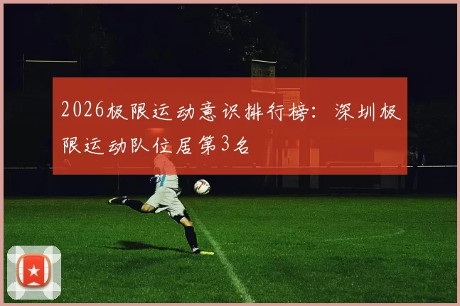 2026极限运动意识排行榜：深圳极限运动队位居第3名