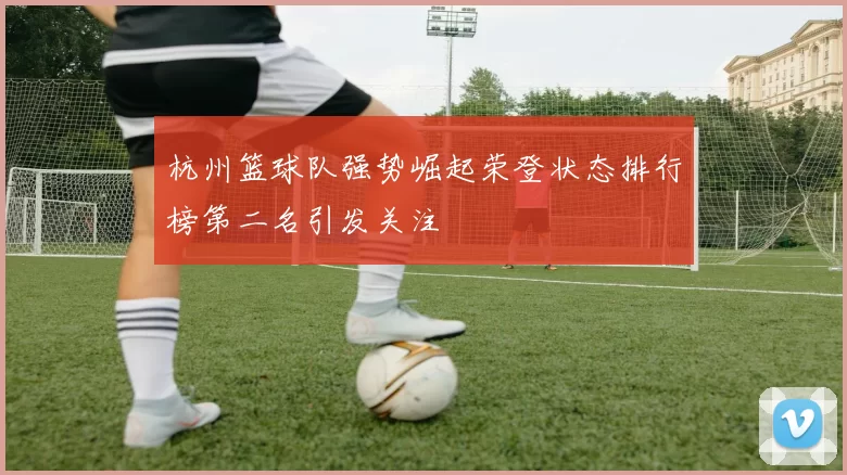 杭州篮球队强势崛起荣登状态排行榜第二名引发关注