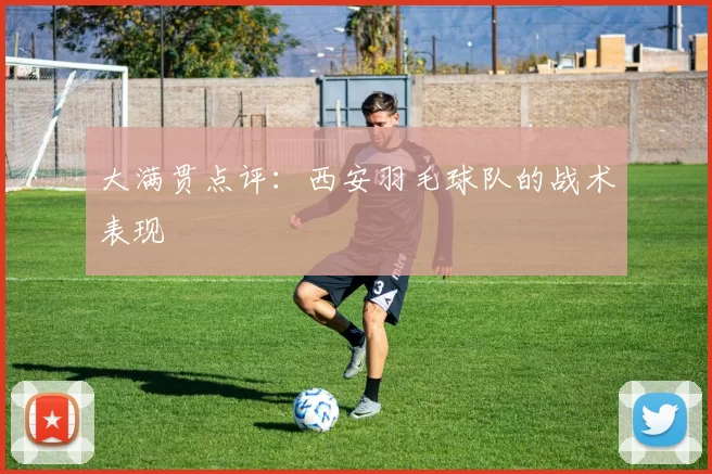 大满贯点评：西安羽毛球队的战术表现