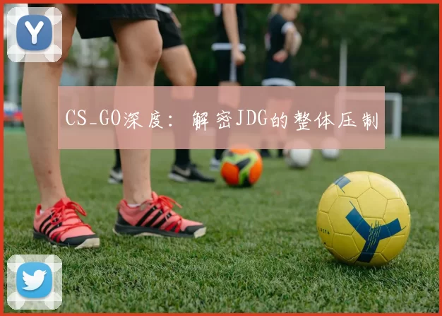 CS_GO深度：解密JDG的整体压制