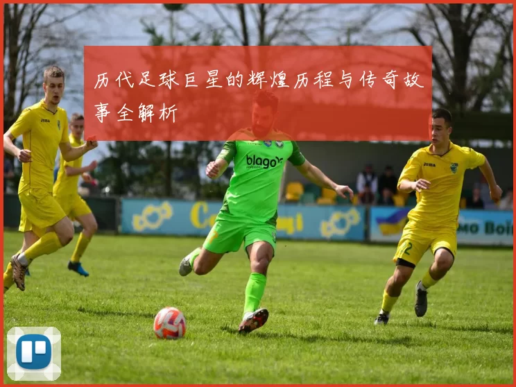 历代足球巨星的辉煌历程与传奇故事全解析