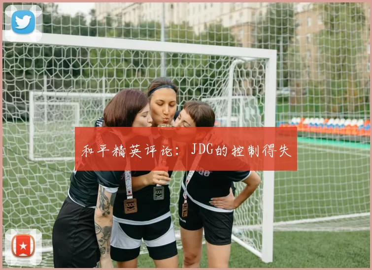 和平精英评论：JDG的控制得失