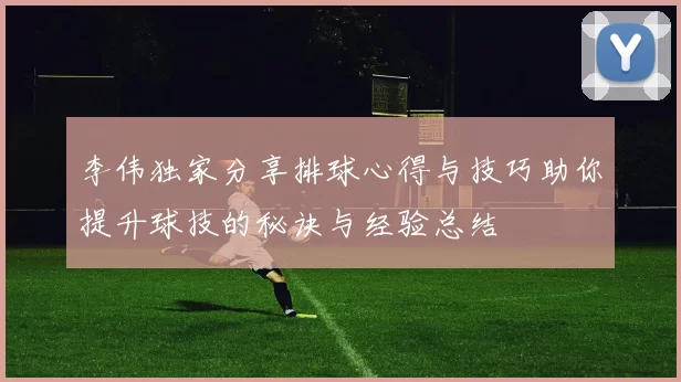 李伟独家分享排球心得与技巧助你提升球技的秘诀与经验总结