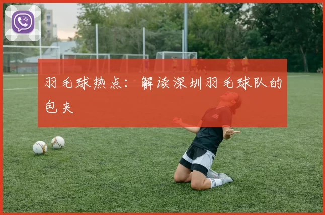 羽毛球热点：解读深圳羽毛球队的包夹