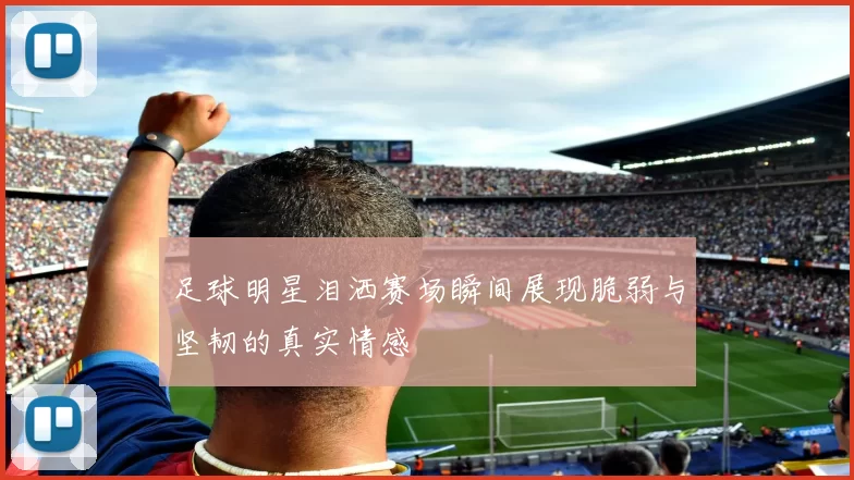 足球明星泪洒赛场瞬间展现脆弱与坚韧的真实情感