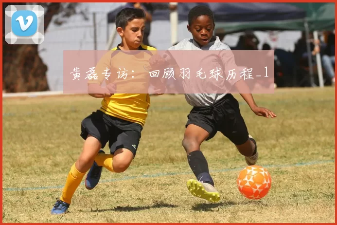 黄磊专访：回顾羽毛球历程_1