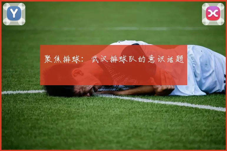 聚焦排球：武汉排球队的意识话题