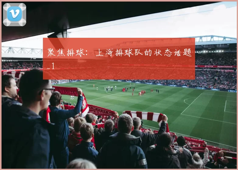 聚焦排球：上海排球队的状态话题_1