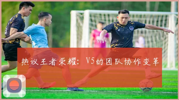 热议王者荣耀：V5的团队协作变革