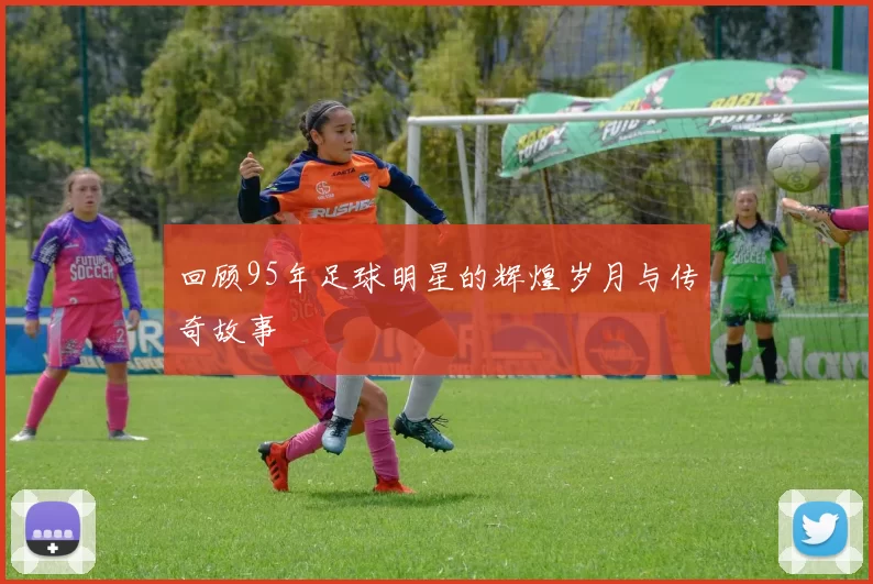 回顾95年足球明星的辉煌岁月与传奇故事